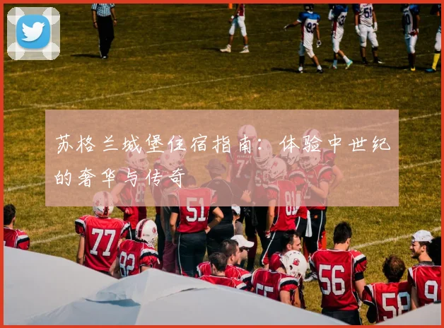 苏格兰城堡住宿指南：体验中世纪的奢华与传奇