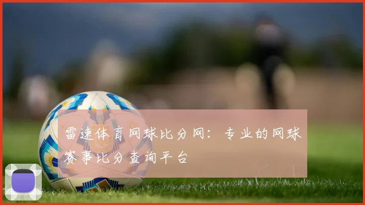 雷速体育网球比分网:专业的网球赛事比分查询平台