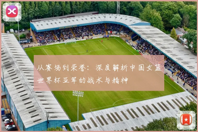 从赛场到荣誉：深度解析中国女篮世界杯亚军的战术与精神