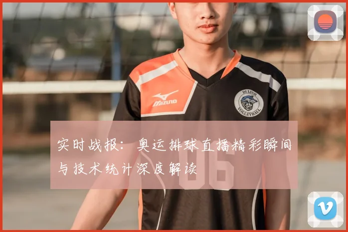 实时战报：奥运排球直播精彩瞬间与技术统计深度解读