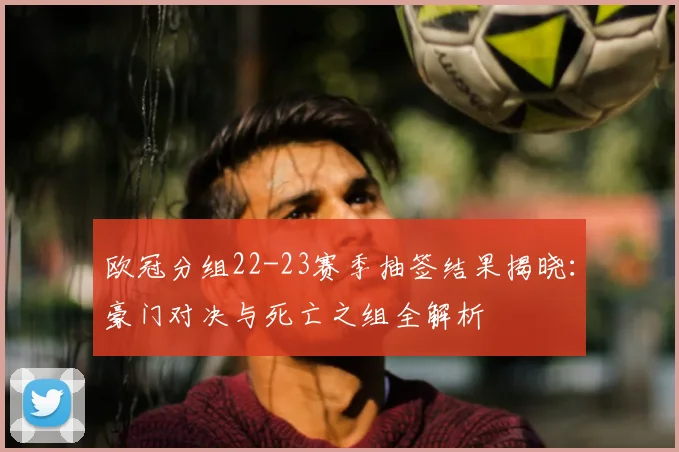 欧冠分组22-23赛季抽签结果揭晓：豪门对决与死亡之组全解析