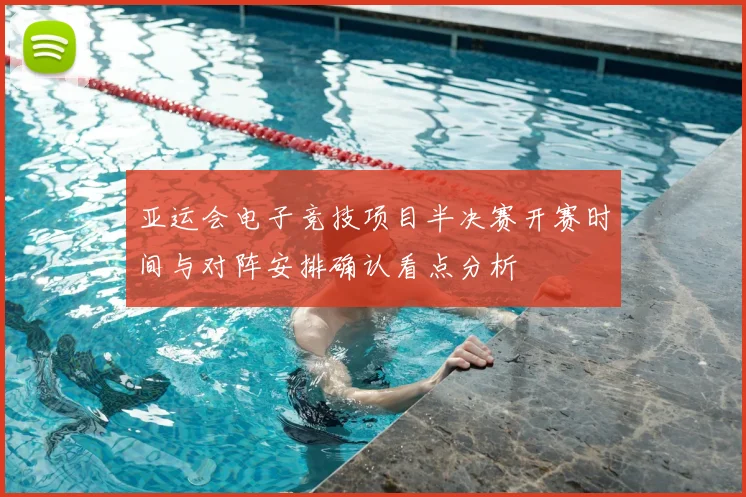 亚运会电子竞技项目半决赛开赛时间与对阵安排确认看点分析