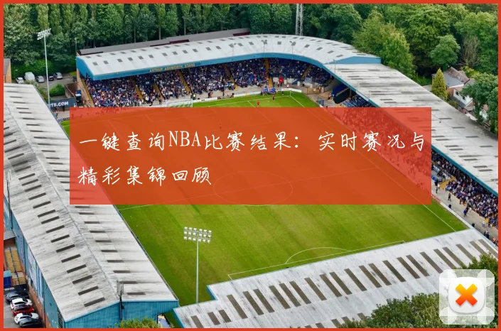 一键查询NBA比赛结果：实时赛况与精彩集锦回顾