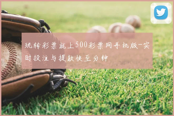 玩转彩票就上500彩票网手机版-实时投注与提款快至分钟