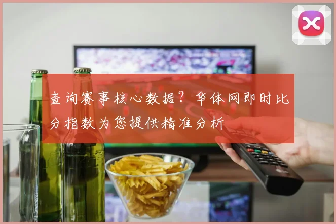 查询赛事核心数据？华体网即时比分指数为您提供精准分析