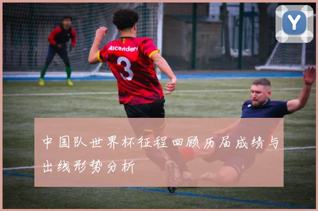 中国队世界杯征程回顾历届成绩与出线形势分析