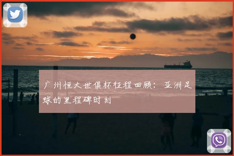 广州恒大世俱杯征程回顾：亚洲足球的里程碑时刻