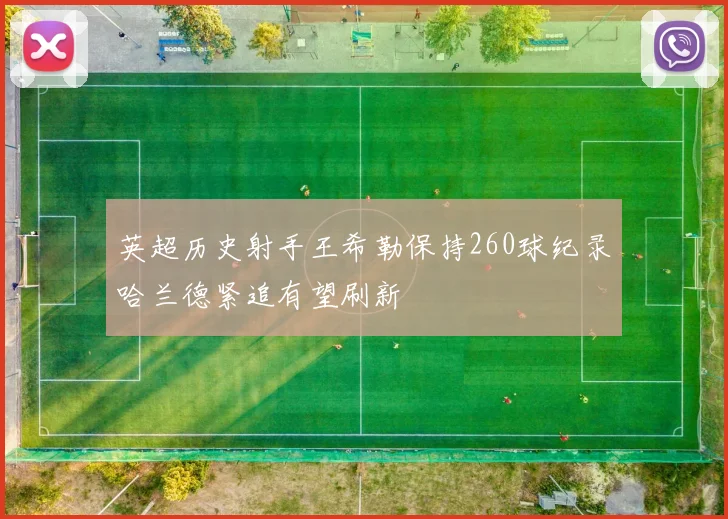 英超历史射手王希勒保持260球纪录哈兰德紧追有望刷新