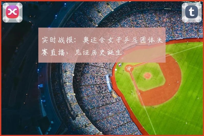 实时战报：奥运会女子乒乓团体决赛直播，见证历史诞生