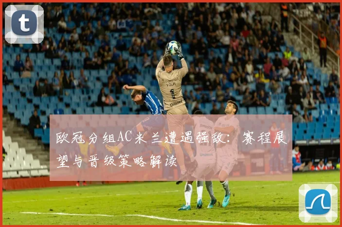 欧冠分组AC米兰遭遇强敌：赛程展望与晋级策略解读