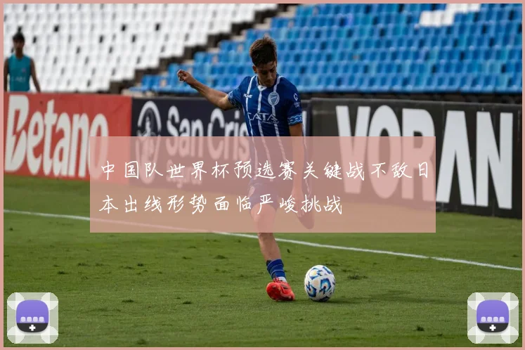中国队世界杯预选赛关键战不敌日本出线形势面临严峻挑战