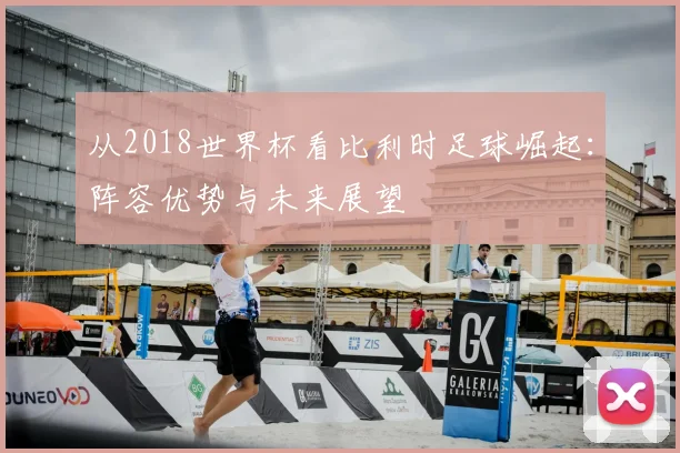 从2018世界杯看比利时足球崛起：阵容优势与未来展望