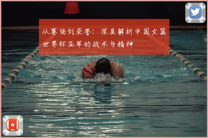 从赛场到荣誉：深度解析中国女篮世界杯亚军的战术与精神