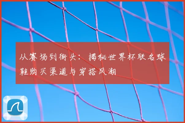 从赛场到街头：揭秘世界杯联名球鞋购买渠道与穿搭风潮