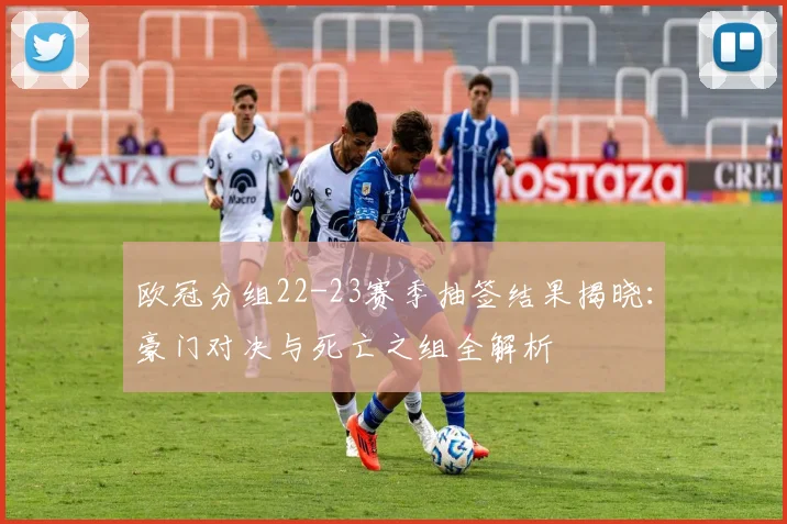 欧冠分组22-23赛季抽签结果揭晓：豪门对决与死亡之组全解析