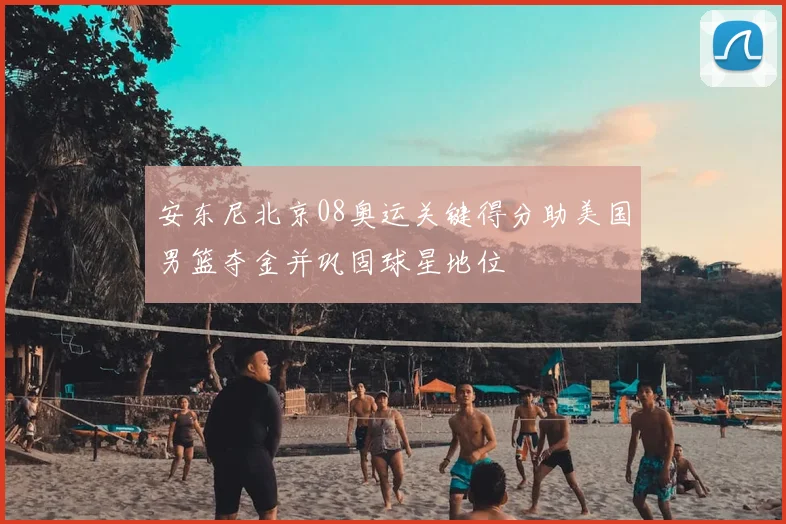 安东尼北京08奥运关键得分助美国男篮夺金并巩固球星地位