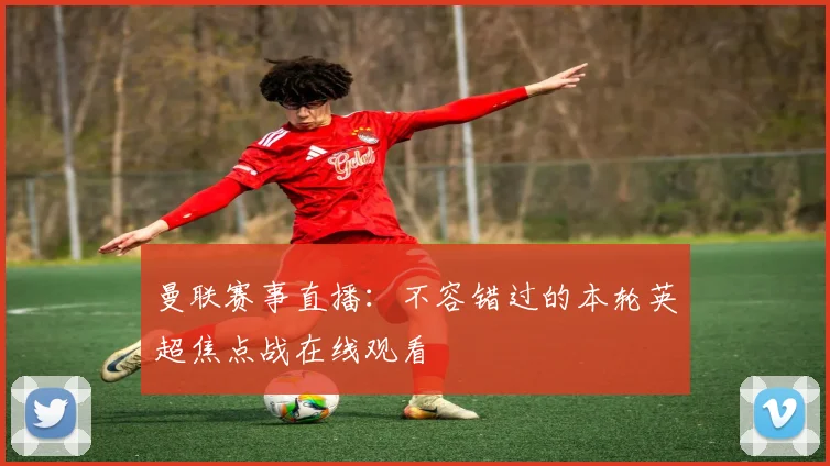 曼联赛事直播：不容错过的本轮英超焦点战在线观看