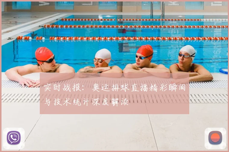 实时战报:奥运排球直播精彩瞬间与技术统计深度解读