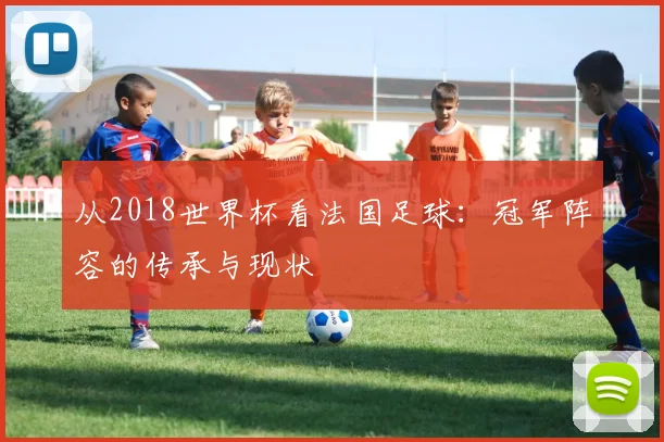 从2018世界杯看法国足球：冠军阵容的传承与现状