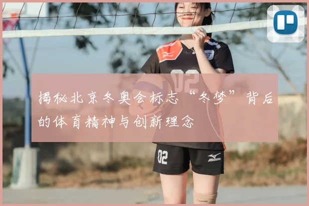 揭秘北京冬奥会标志“冬梦”背后的体育精神与创新理念