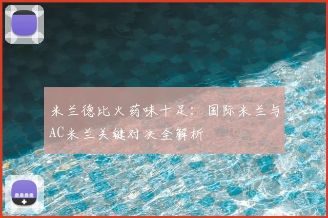 米兰德比火药味十足：国际米兰与AC米兰关键对决全解析
