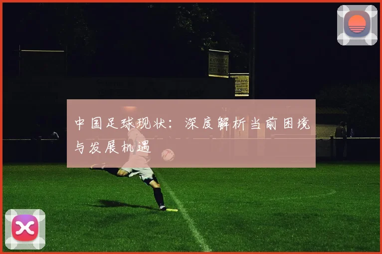 中国足球现状：深度解析当前困境与发展机遇
