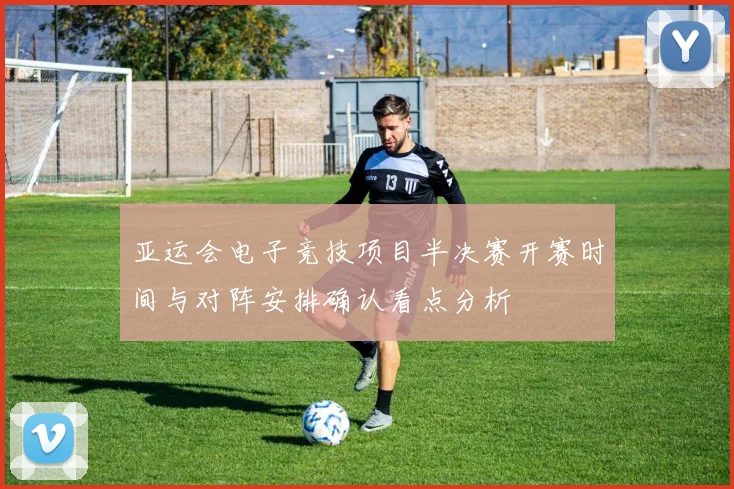 亚运会电子竞技项目半决赛开赛时间与对阵安排确认看点分析