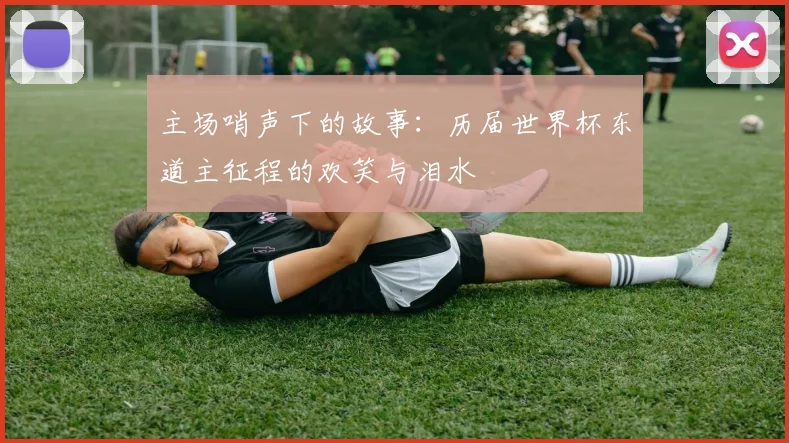 主场哨声下的故事：历届世界杯东道主征程的欢笑与泪水