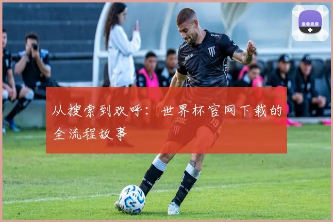 从搜索到欢呼：世界杯官网下载的全流程故事