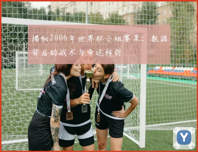 揭秘2006年世界杯小组赛果：数据背后的战术与命运转折