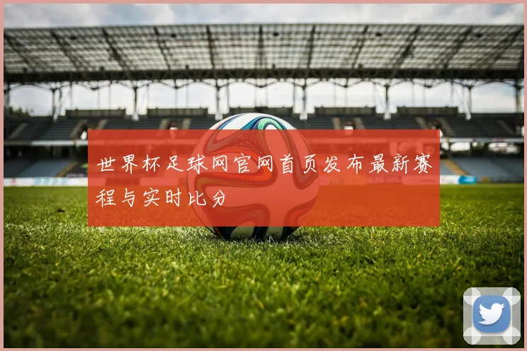 世界杯足球网官网首页发布最新赛程与实时比分