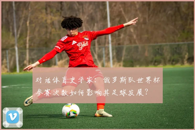 对话体育史学家：俄罗斯队世界杯参赛次数如何影响其足球发展？