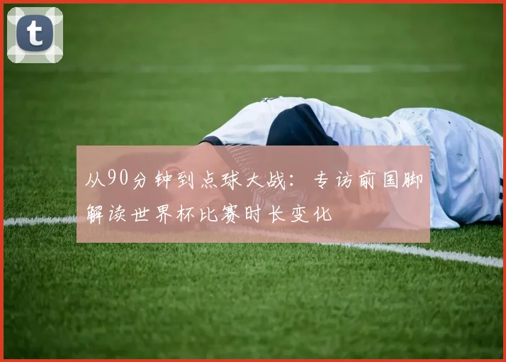 从90分钟到点球大战：专访前国脚解读世界杯比赛时长变化