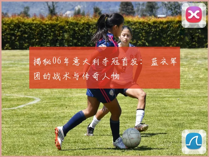 揭秘06年意大利夺冠首发：蓝衣军团的战术与传奇人物