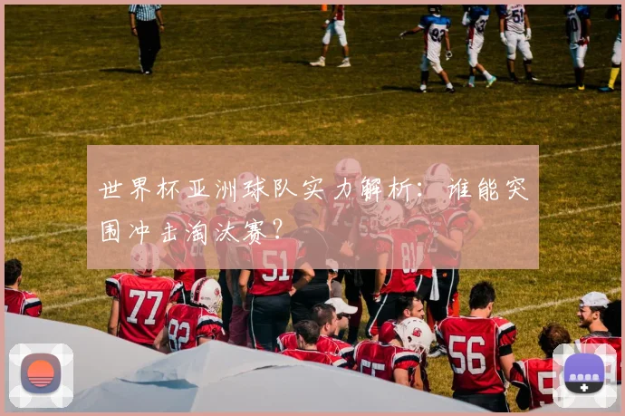 世界杯亚洲球队实力解析：谁能突围冲击淘汰赛？