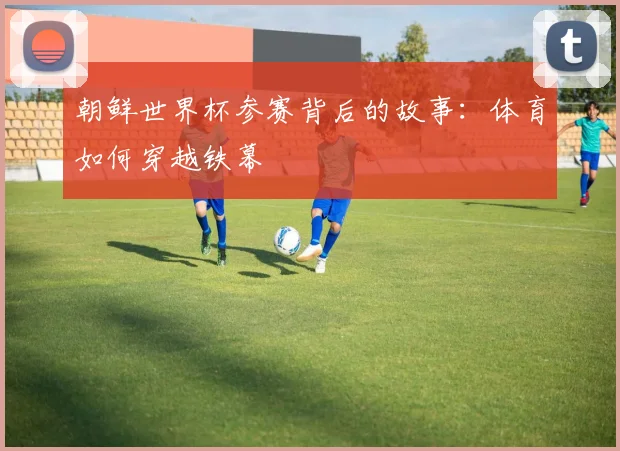 朝鲜世界杯参赛背后的故事：体育如何穿越铁幕