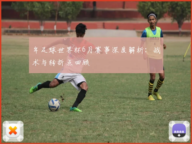 年足球世界杯6月赛事深度解析：战术与转折点回顾
