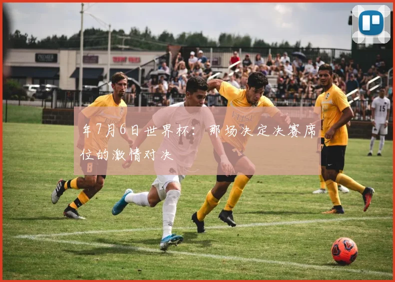 年7月6日世界杯：那场决定决赛席位的激情对决