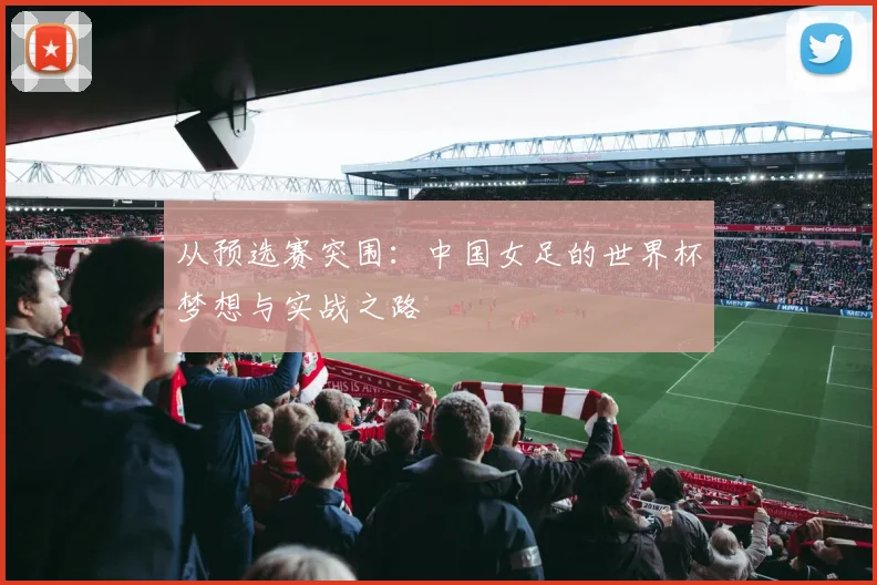 从预选赛突围：中国女足的世界杯梦想与实战之路