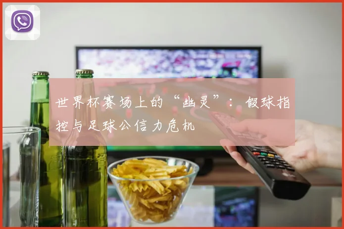 世界杯赛场上的“幽灵”：假球指控与足球公信力危机
