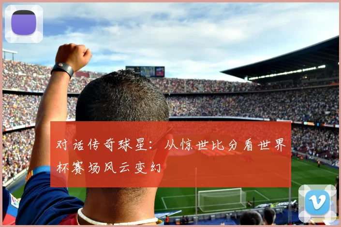 对话传奇球星：从惊世比分看世界杯赛场风云变幻