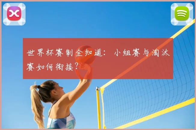 世界杯赛制全知道：小组赛与淘汰赛如何衔接？