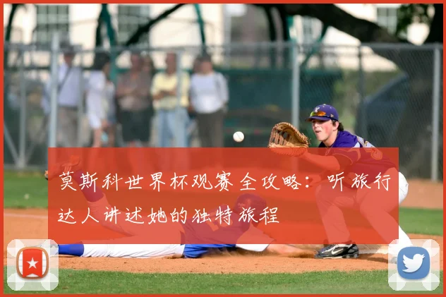 莫斯科世界杯观赛全攻略:听旅行达人讲述她的独特旅程