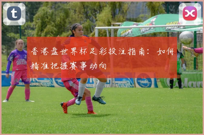 香港盘世界杯足彩投注指南：如何精准把握赛事动向