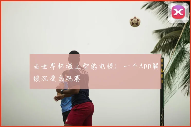 当世界杯遇上智能电视：一个App解锁沉浸式观赛