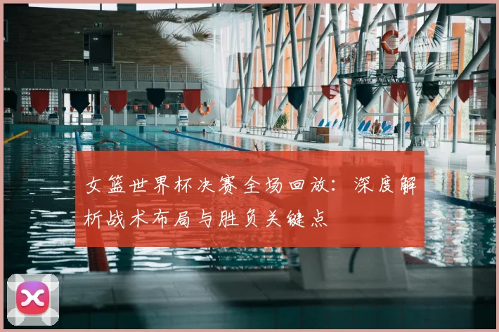 女篮世界杯决赛全场回放:深度解析战术布局与胜负关键点
