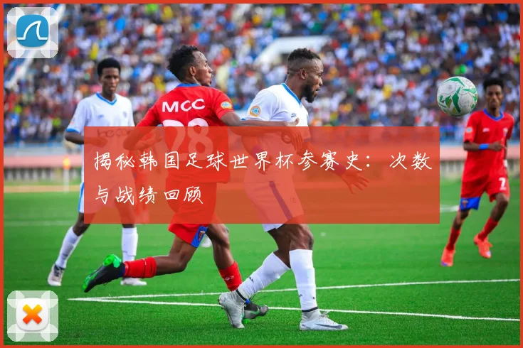 揭秘韩国足球世界杯参赛史:次数与战绩回顾