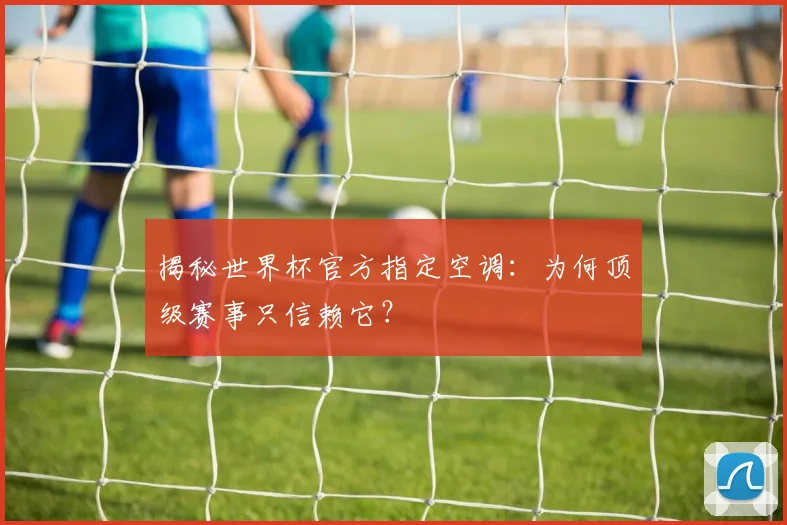 揭秘世界杯官方指定空调：为何顶级赛事只信赖它？