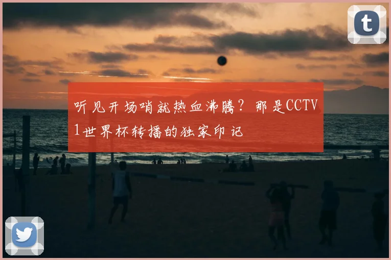 听见开场哨就热血沸腾?那是CCTV1世界杯转播的独家印记
