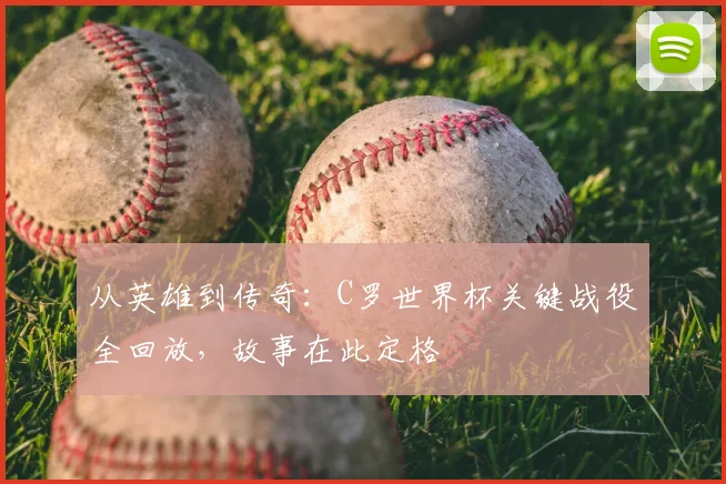 从英雄到传奇:C罗世界杯关键战役全回放,故事在此定格